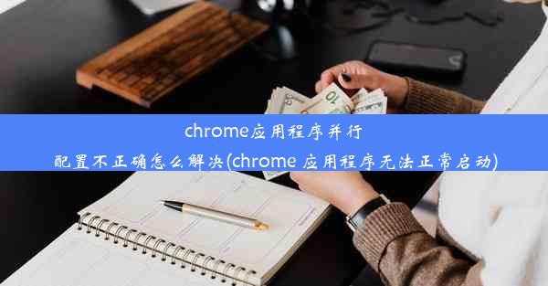 chrome应用程序并行配置不正确怎么解决(chrome 应用程序无法正常启动)