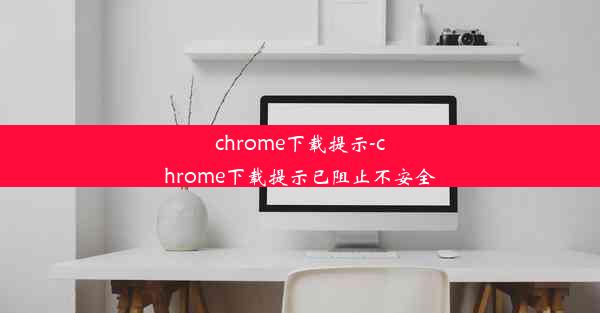 chrome下载提示-chrome下载提示已阻止不安全