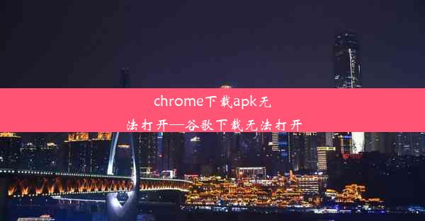 chrome下载apk无法打开—谷歌下载无法打开