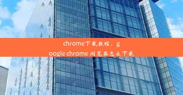 chrome下载教程、google chrome 浏览器怎么下载