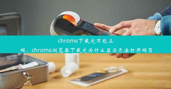 chrome下载完不能上网、chrome浏览器下载完为什么显示无法打开网页