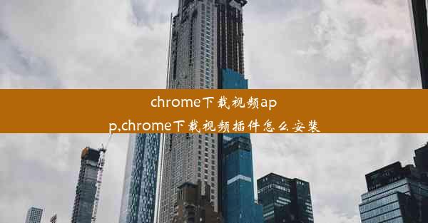 chrome下载视频app,chrome下载视频插件怎么安装