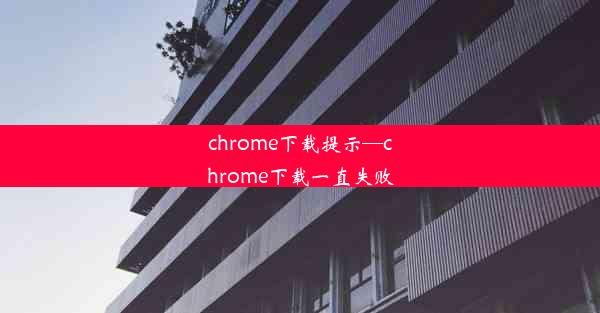 chrome下载提示—chrome下载一直失败