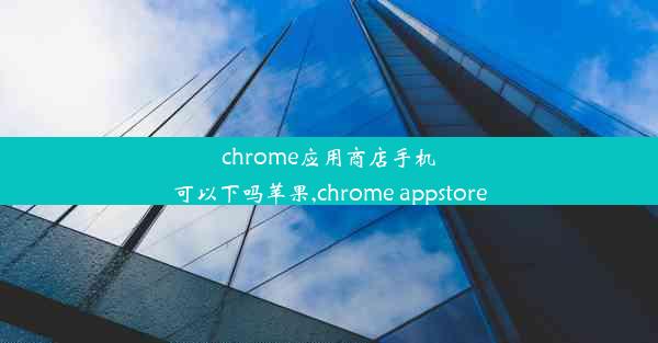 chrome应用商店手机可以下吗苹果,chrome appstore