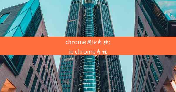 chrome用ie内核;ie chrome内核