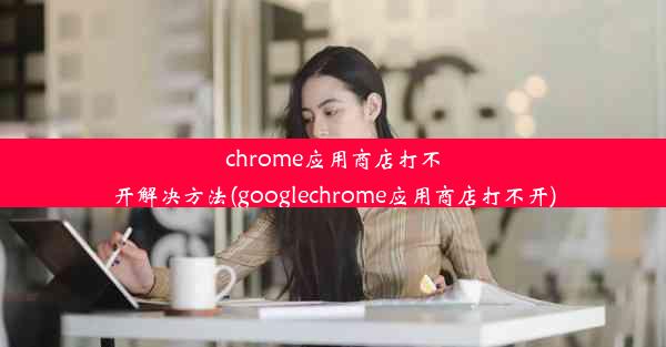 chrome应用商店打不开解决方法(googlechrome应用商店打不开)