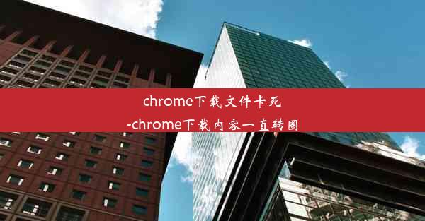 chrome下载文件卡死-chrome下载内容一直转圈