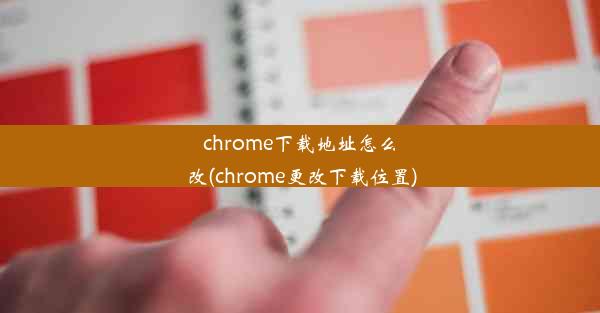 chrome下载地址怎么改(chrome更改下载位置)