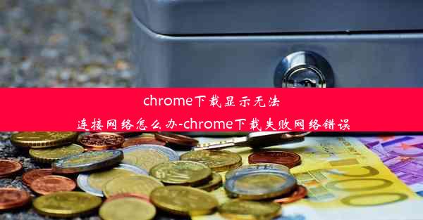 chrome下载显示无法连接网络怎么办-chrome下载失败网络错误