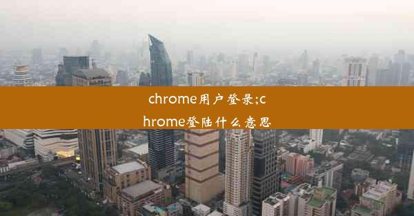 chrome用户登录;chrome登陆什么意思