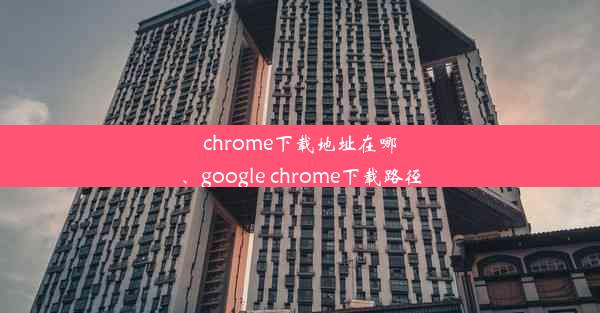 chrome下载地址在哪、google chrome下载路径