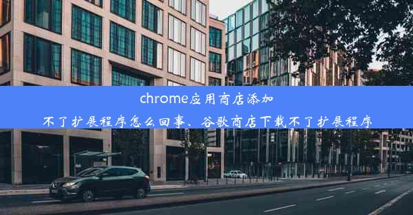 chrome应用商店添加不了扩展程序怎么回事、谷歌商店下载不了扩展程序