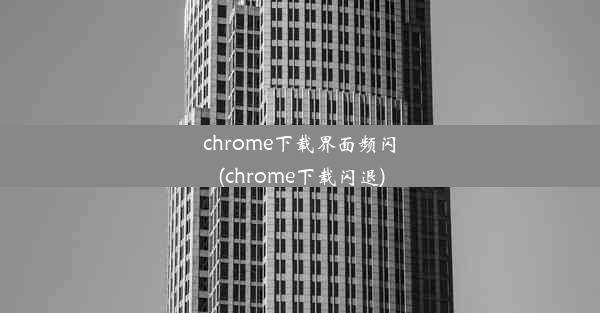 chrome下载界面频闪(chrome下载闪退)