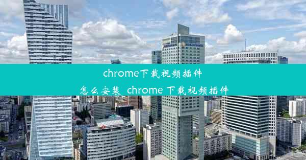 chrome下载视频插件怎么安装_chrome 下载视频插件