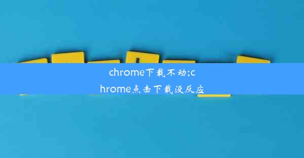 chrome下载不动;chrome点击下载没反应