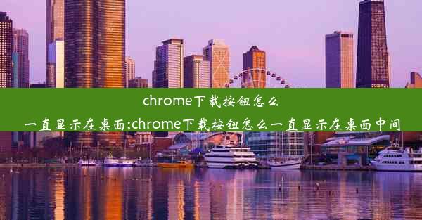 chrome下载按钮怎么一直显示在桌面;chrome下载按钮怎么一直显示在桌面中间