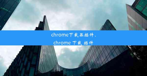 chrome下载器插件、chrome 下载 插件