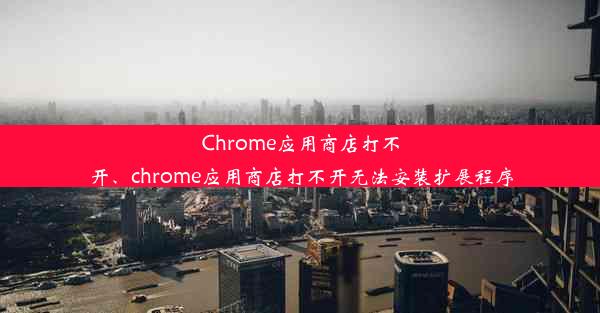 Chrome应用商店打不开、chrome应用商店打不开无法安装扩展程序