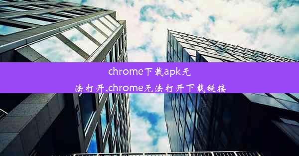 chrome下载apk无法打开,chrome无法打开下载链接