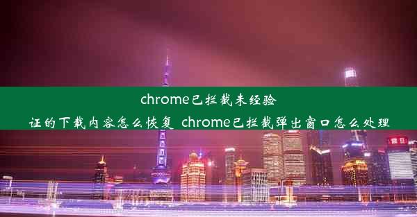 chrome已拦截未经验证的下载内容怎么恢复_chrome已拦截弹出窗口怎么处理