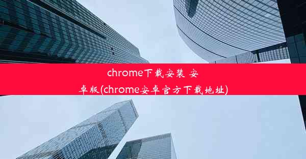 chrome下载安装 安卓版(chrome安卓官方下载地址)