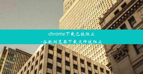 chrome下载已被阻止-谷歌浏览器下载文件被阻止