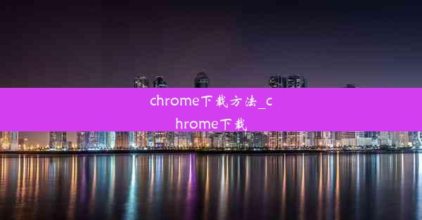 chrome下载方法_chrome下载