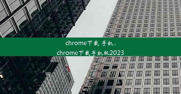 chrome下载 手机、chrome下载手机版2023