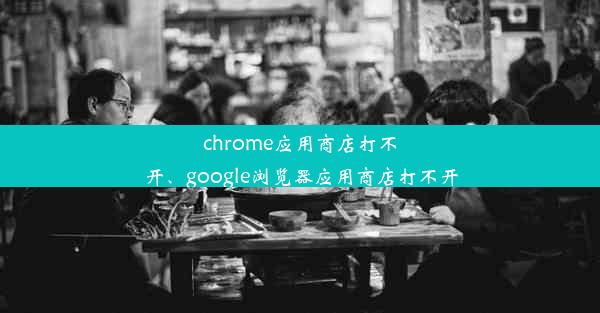 chrome应用商店打不开、google浏览器应用商店打不开