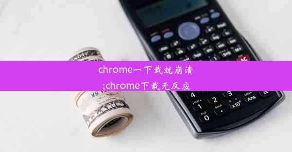 chrome一下载就崩溃;chrome下载无反应