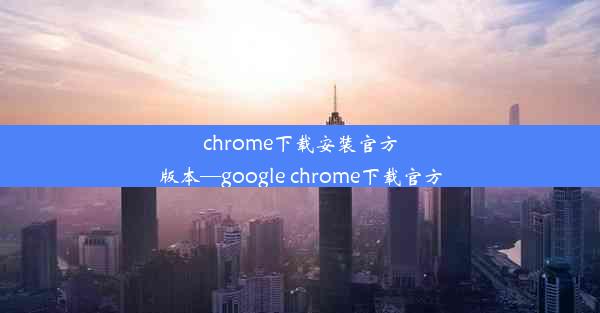 chrome下载安装官方版本—google chrome下载官方