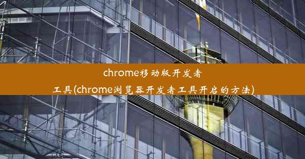 chrome移动版开发者工具(chrome浏览器开发者工具开启的方法)