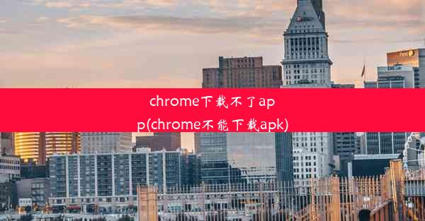 chrome下载不了app(chrome不能下载apk)