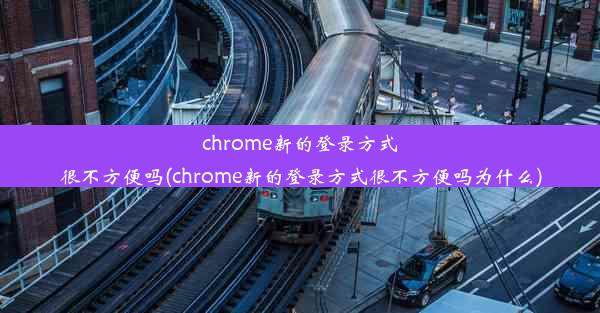 chrome新的登录方式很不方便吗(chrome新的登录方式很不方便吗为什么)