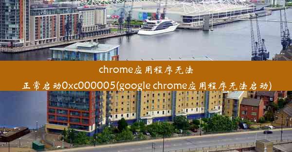 chrome应用程序无法正常启动0xc000005(google chrome应用程序无法启动)