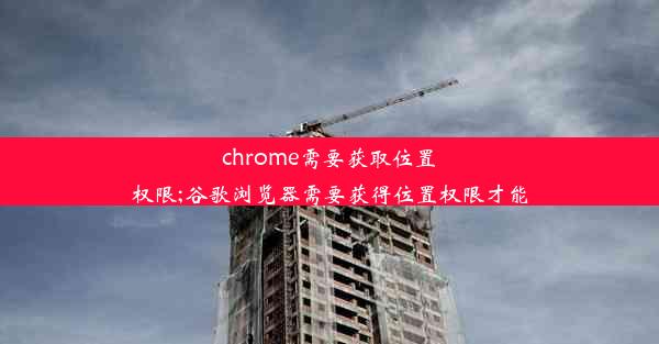 chrome需要获取位置权限;谷歌浏览器需要获得位置权限才能