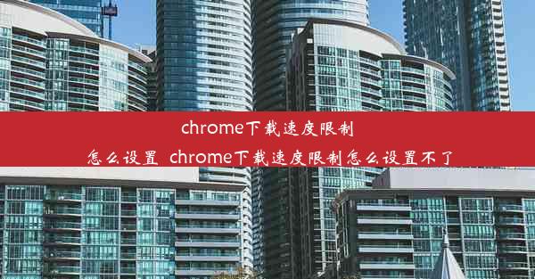 chrome下载速度限制怎么设置_chrome下载速度限制怎么设置不了