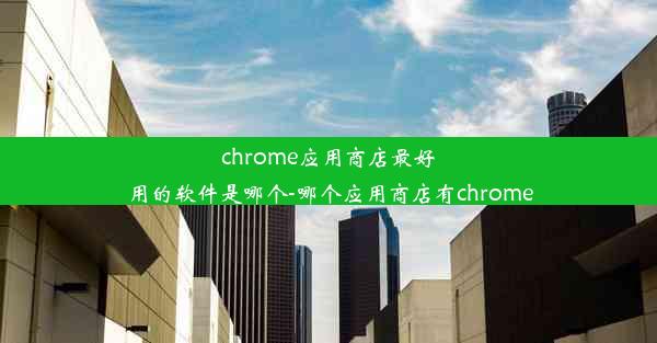 chrome应用商店最好用的软件是哪个-哪个应用商店有chrome