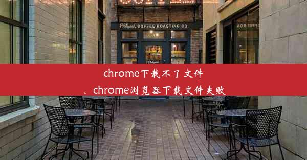 chrome下载不了文件、chrome浏览器下载文件失败