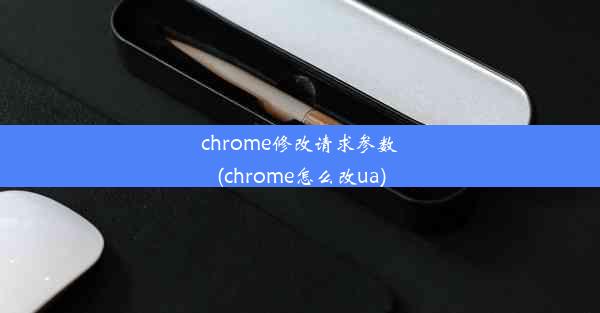 chrome修改请求参数(chrome怎么改ua)