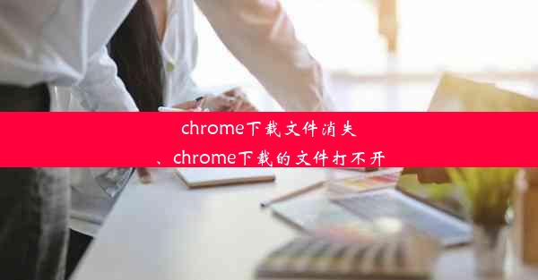 chrome下载文件消失、chrome下载的文件打不开