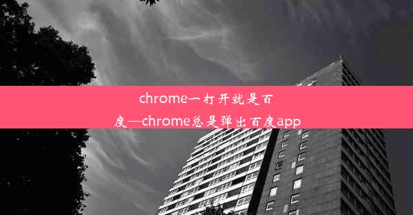 chrome一打开就是百度—chrome总是弹出百度app