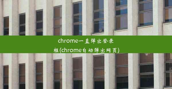 chrome一直弹出登录框(chrome自动弹出网页)