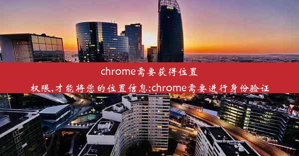 chrome需要获得位置权限,才能将您的位置信息;chrome需要进行身份验证