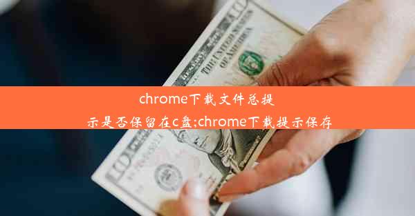 chrome下载文件总提示是否保留在c盘;chrome下载提示保存