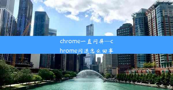 chrome一直闪屏—chrome闪退怎么回事