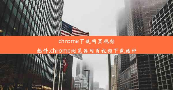 chrome下载网页视频插件,chrome浏览器网页视频下载插件