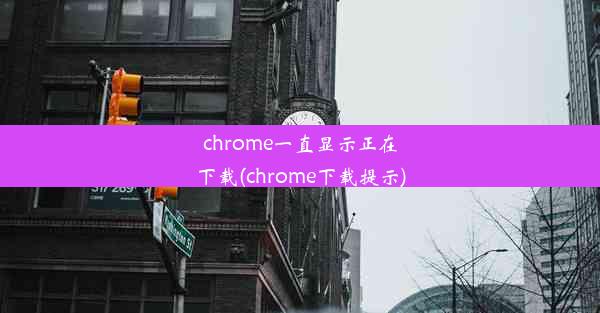 chrome一直显示正在下载(chrome下载提示)