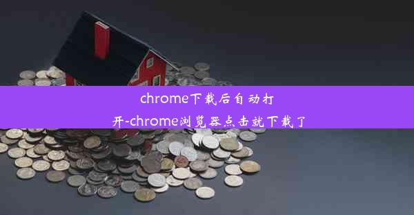 chrome下载后自动打开-chrome浏览器点击就下载了