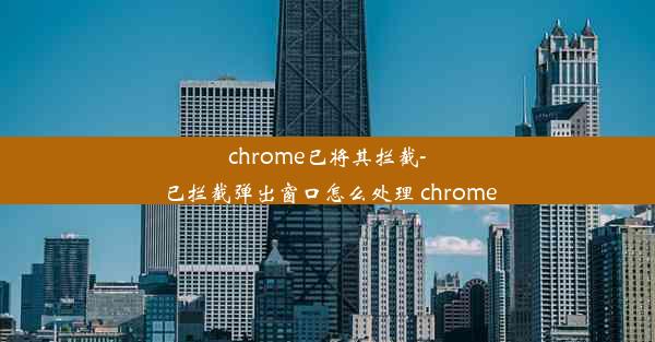 chrome已将其拦截-已拦截弹出窗口怎么处理 chrome